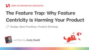 Why Feature Centricity Is Harming Your Product — Smashing Magazine